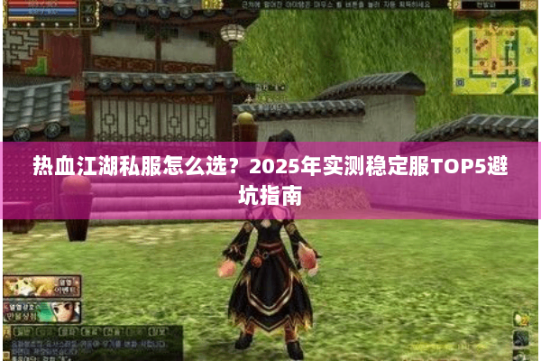 热血江湖私服怎么选？2025年实测稳定服TOP5避坑指南