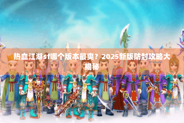 热血江湖sf哪个版本最爽？2025新版防封攻略大揭秘
