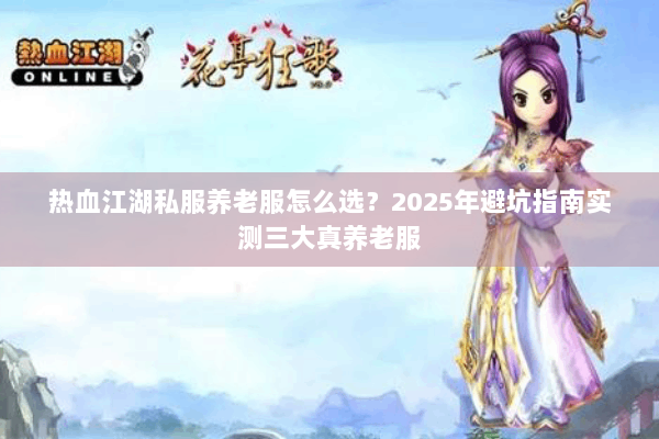 热血江湖私服养老服怎么选？2025年避坑指南实测三大真养老服