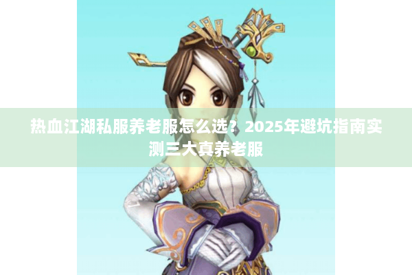 热血江湖私服养老服怎么选？2025年避坑指南实测三大真养老服