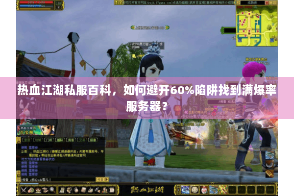 热血江湖私服百科，如何避开60%陷阱找到满爆率服务器？
