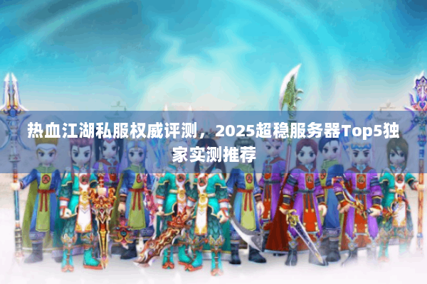 热血江湖私服权威评测，2025超稳服务器Top5独家实测推荐