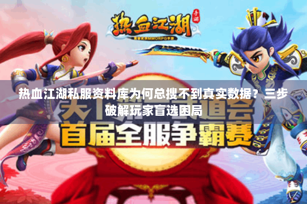 热血江湖私服资料库为何总搜不到真实数据？三步破解玩家盲选困局