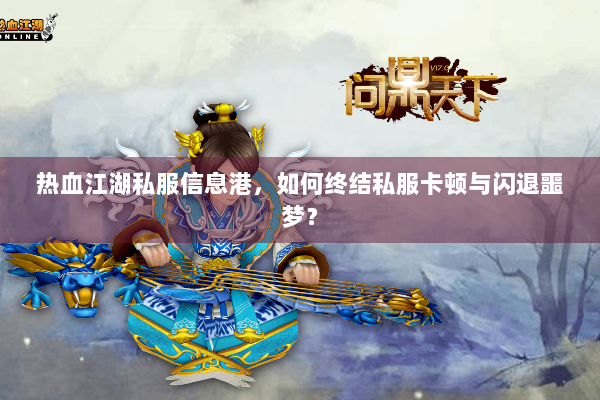 热血江湖私服信息港，如何终结私服卡顿与闪退噩梦？