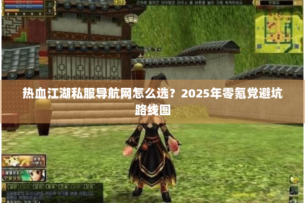 热血江湖私服导航网怎么选？2025年零氪党避坑路线图