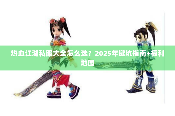 热血江湖私服大全怎么选？2025年避坑指南+福利地图