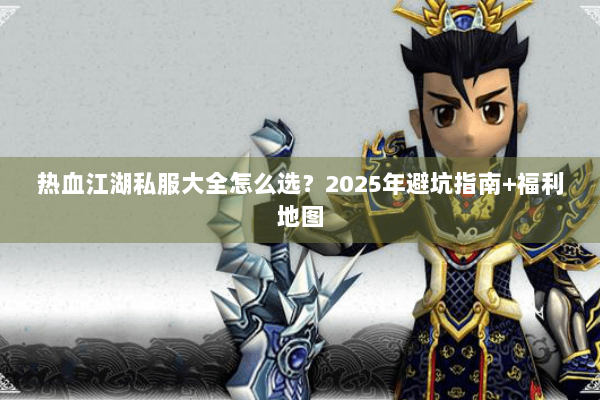 热血江湖私服大全怎么选？2025年避坑指南+福利地图
