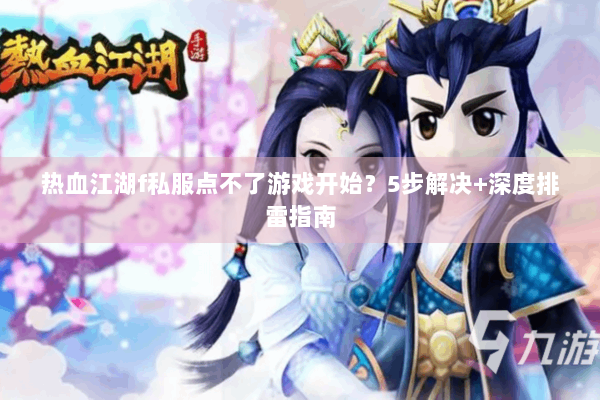 热血江湖f私服点不了游戏开始？5步解决+深度排雷指南