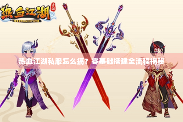 热血江湖私服怎么搞？零基础搭建全流程揭秘