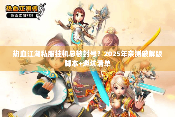 热血江湖私服挂机总被封号？2025年亲测破解版脚本+避坑清单
