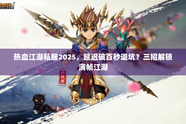 热血江湖私服2025，延迟破百秒退坑？三招解锁满帧江湖