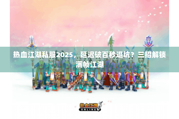热血江湖私服2025，延迟破百秒退坑？三招解锁满帧江湖