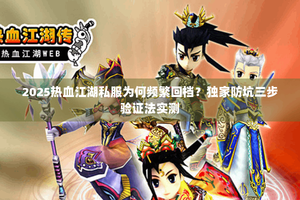 2025热血江湖私服为何频繁回档？独家防坑三步验证法实测