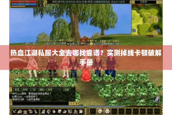 热血江湖私服大全去哪找靠谱？实测掉线卡顿破解手册