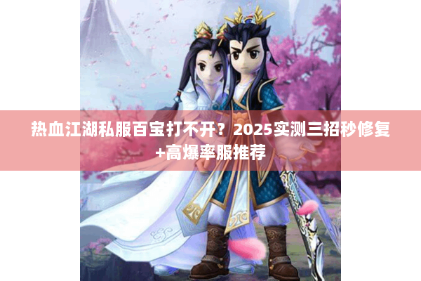 热血江湖私服百宝打不开？2025实测三招秒修复+高爆率服推荐