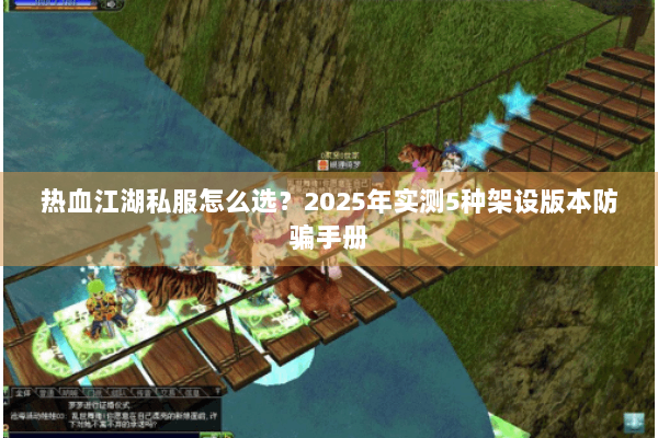 热血江湖私服怎么选？2025年实测5种架设版本防骗手册