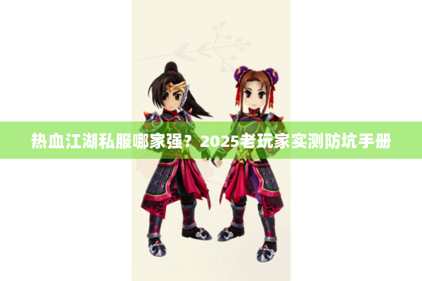 热血江湖私服哪家强？2025老玩家实测防坑手册