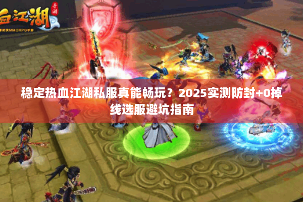 稳定热血江湖私服真能畅玩？2025实测防封+0掉线选服避坑指南