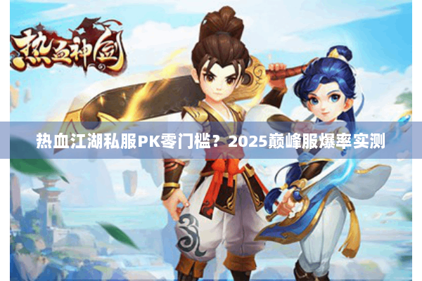 热血江湖私服PK零门槛？2025巅峰服爆率实测