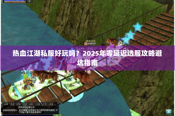 热血江湖私服好玩吗？2025年零延迟选服攻略避坑指南