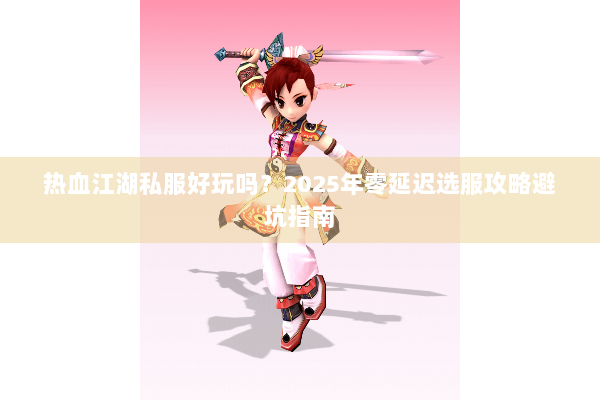 热血江湖私服好玩吗？2025年零延迟选服攻略避坑指南