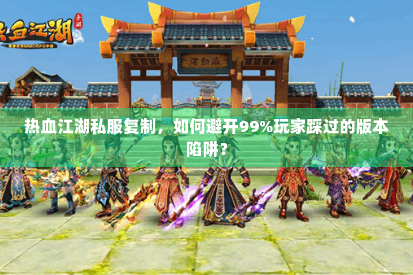 热血江湖私服复制，如何避开99%玩家踩过的版本陷阱？