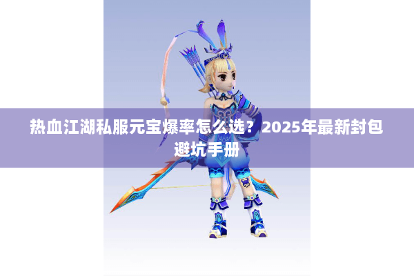 热血江湖私服元宝爆率怎么选？2025年最新封包避坑手册