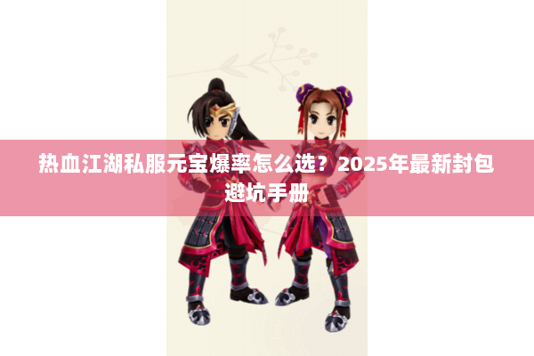 热血江湖私服元宝爆率怎么选？2025年最新封包避坑手册