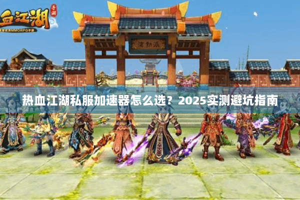 热血江湖私服加速器怎么选？2025实测避坑指南