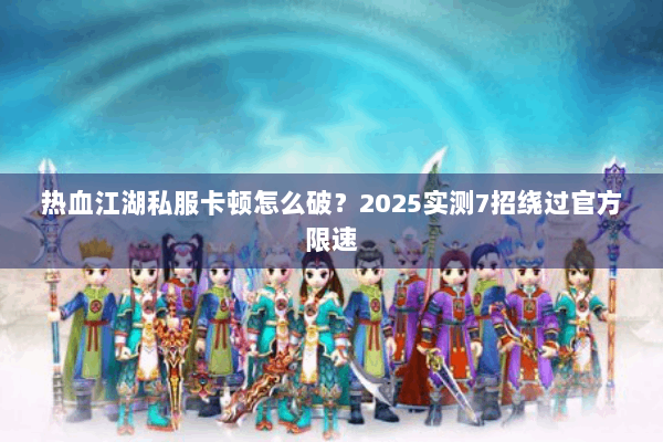 热血江湖私服卡顿怎么破？2025实测7招绕过官方限速