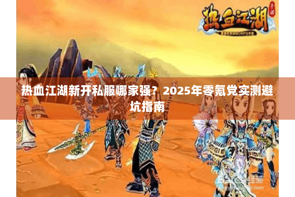 热血江湖新开私服哪家强？2025年零氪党实测避坑指南
