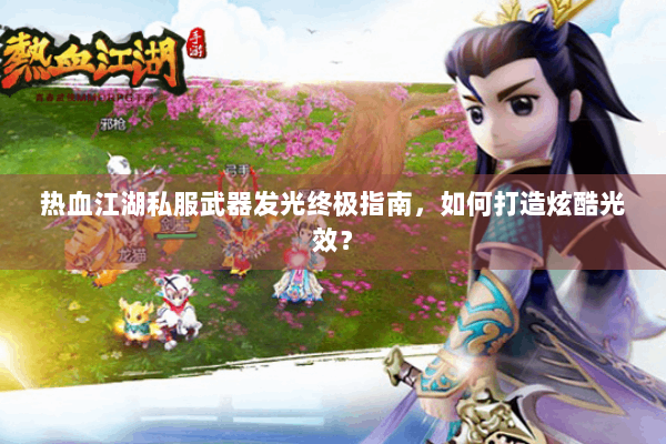 热血江湖私服武器发光终极指南，如何打造炫酷光效？