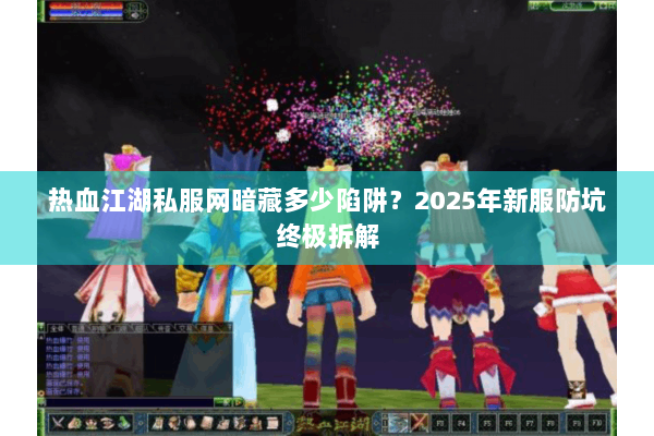 热血江湖私服网暗藏多少陷阱？2025年新服防坑终极拆解