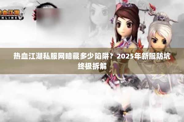 热血江湖私服网暗藏多少陷阱？2025年新服防坑终极拆解