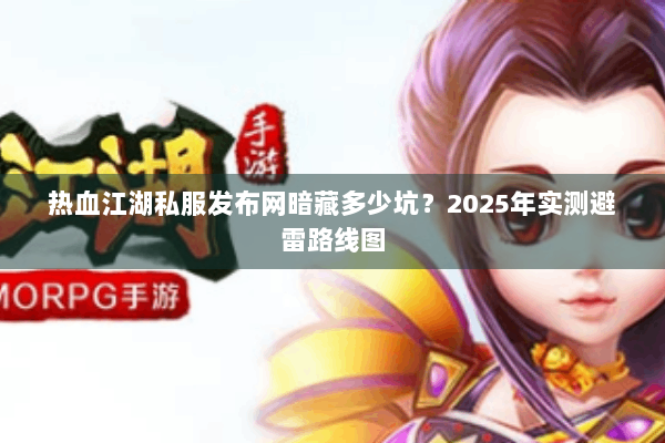 热血江湖私服发布网暗藏多少坑？2025年实测避雷路线图
