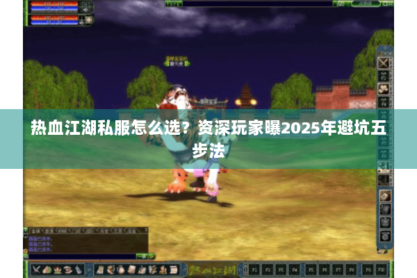 热血江湖私服怎么选？资深玩家曝2025年避坑五步法