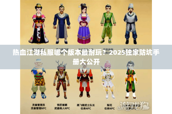 热血江湖私服哪个版本最耐玩？2025独家防坑手册大公开