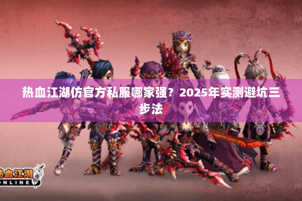 热血江湖仿官方私服哪家强？2025年实测避坑三步法