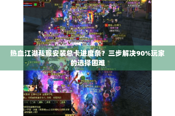 热血江湖私服安装总卡进度条？三步解决90%玩家的选择困难