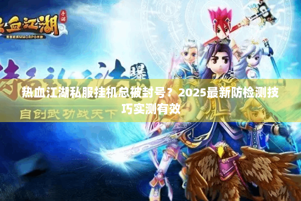 热血江湖私服挂机总被封号？2025最新防检测技巧实测有效