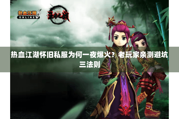 热血江湖怀旧私服为何一夜爆火？老玩家亲测避坑三法则