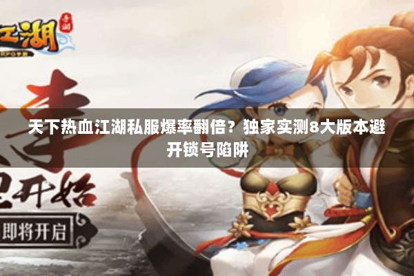 天下热血江湖私服爆率翻倍？独家实测8大版本避开锁号陷阱