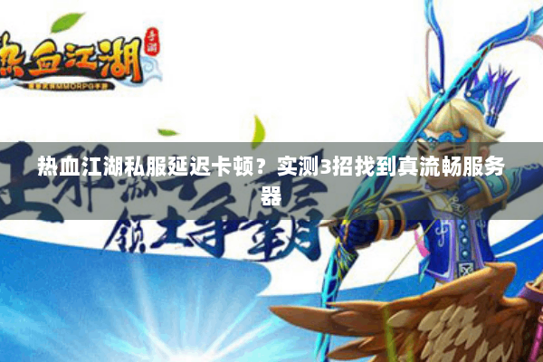 热血江湖私服延迟卡顿？实测3招找到真流畅服务器