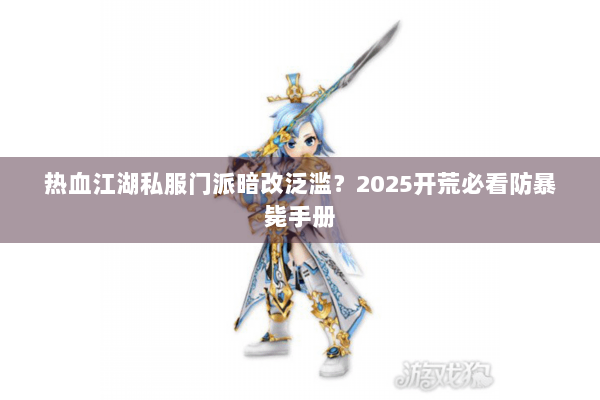 热血江湖私服门派暗改泛滥？2025开荒必看防暴毙手册
