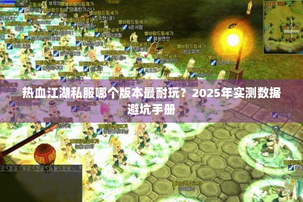 热血江湖私服哪个版本最耐玩？2025年实测数据避坑手册