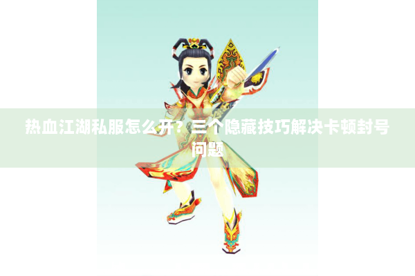 热血江湖私服怎么开？三个隐藏技巧解决卡顿封号问题