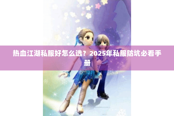 热血江湖私服好怎么选？2025年私服防坑必看手册