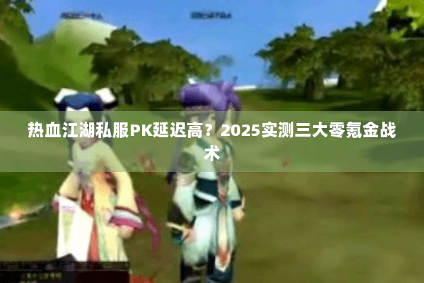 热血江湖私服PK延迟高？2025实测三大零氪金战术