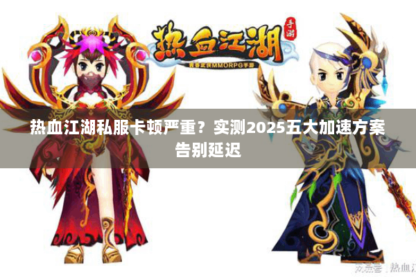 热血江湖私服卡顿严重？实测2025五大加速方案告别延迟
