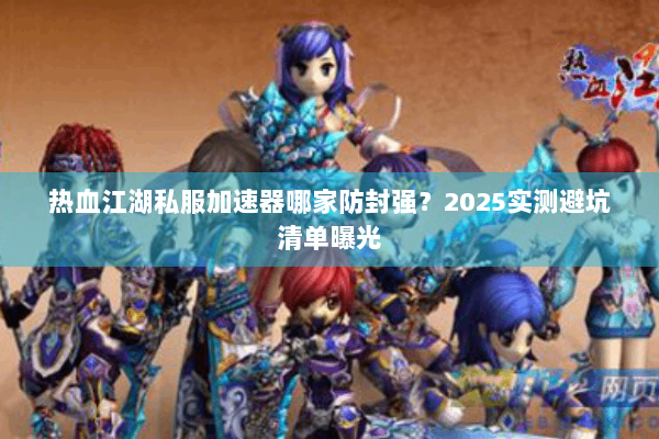 热血江湖私服加速器哪家防封强？2025实测避坑清单曝光